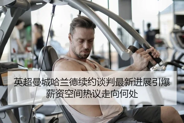 英超曼城哈兰德续约谈判最新进展引爆薪资空间热议走向何处