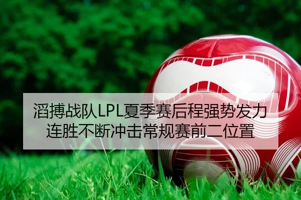 滔搏战队LPL夏季赛后程强势发力连胜不断冲击常规赛前二位置